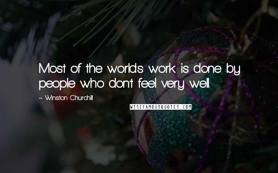 Winston Churchill Quotes: Most of the world's work is done by people who don't feel very well.