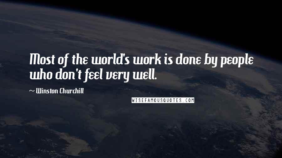 Winston Churchill Quotes: Most of the world's work is done by people who don't feel very well.