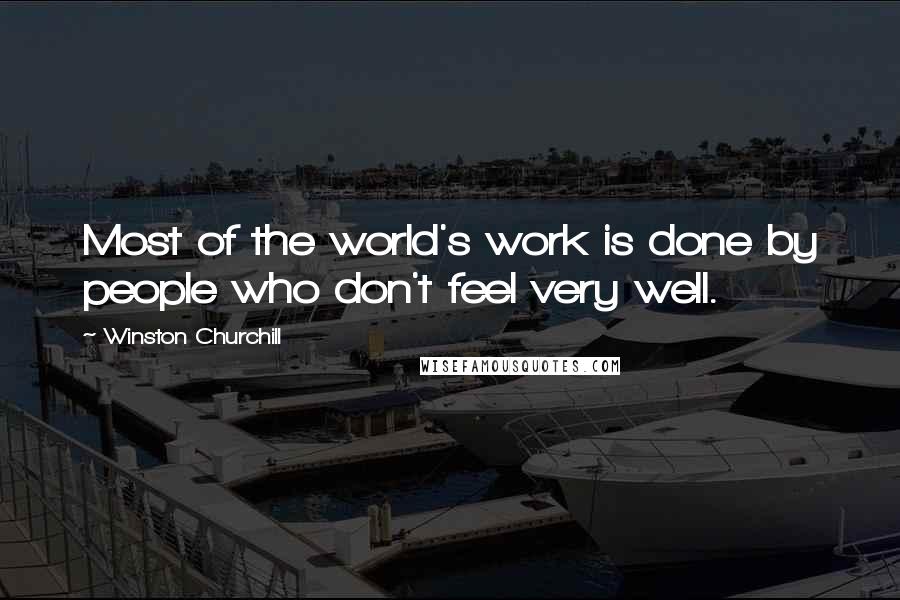 Winston Churchill Quotes: Most of the world's work is done by people who don't feel very well.