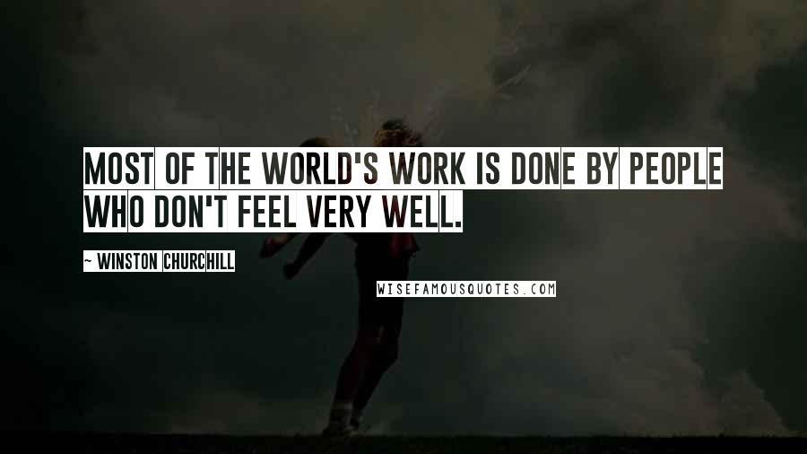 Winston Churchill Quotes: Most of the world's work is done by people who don't feel very well.