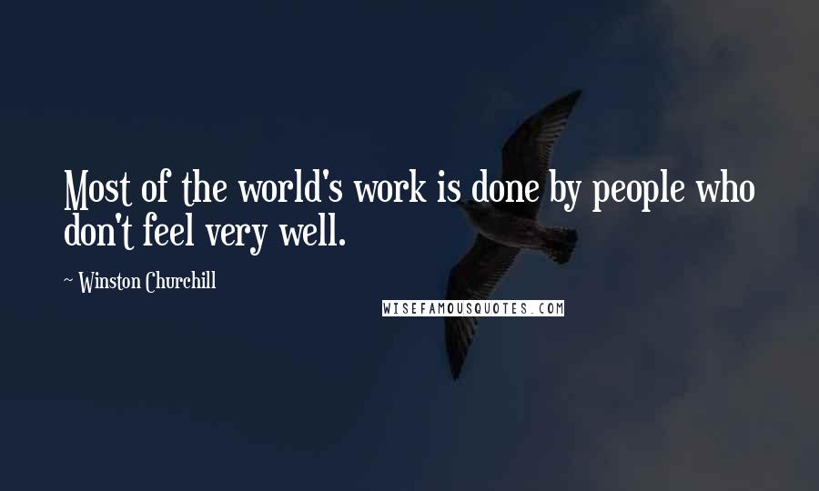 Winston Churchill Quotes: Most of the world's work is done by people who don't feel very well.