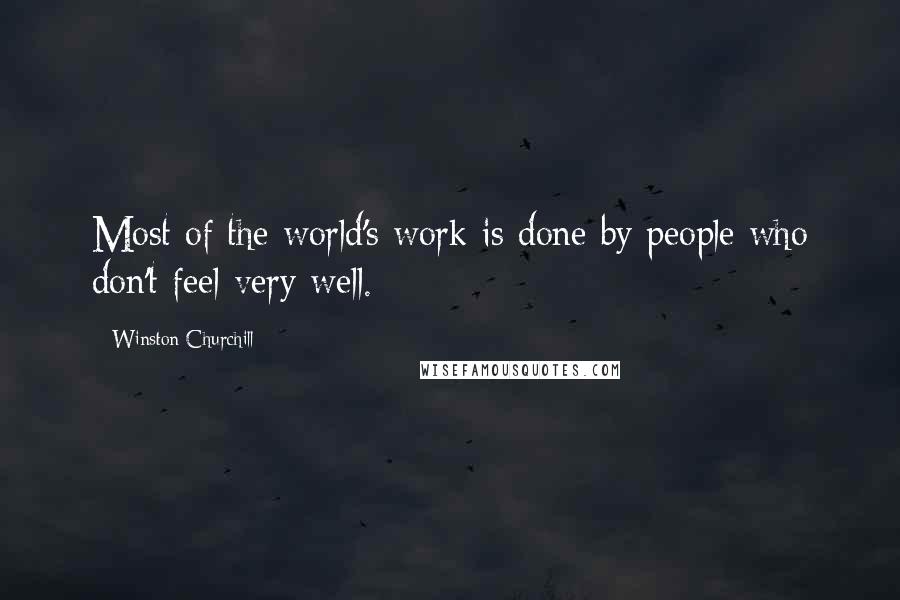 Winston Churchill Quotes: Most of the world's work is done by people who don't feel very well.
