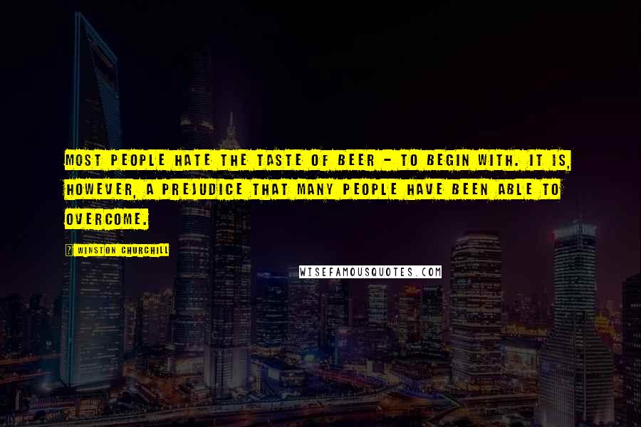 Winston Churchill Quotes: Most people hate the taste of beer - to begin with. It is, however, a prejudice that many people have been able to overcome.