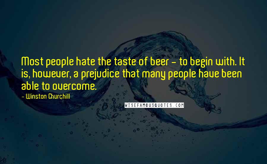 Winston Churchill Quotes: Most people hate the taste of beer - to begin with. It is, however, a prejudice that many people have been able to overcome.