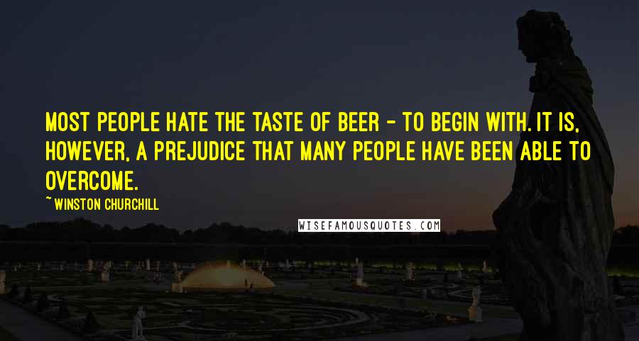 Winston Churchill Quotes: Most people hate the taste of beer - to begin with. It is, however, a prejudice that many people have been able to overcome.