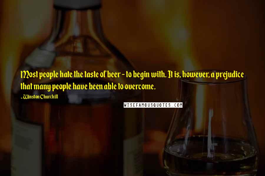 Winston Churchill Quotes: Most people hate the taste of beer - to begin with. It is, however, a prejudice that many people have been able to overcome.