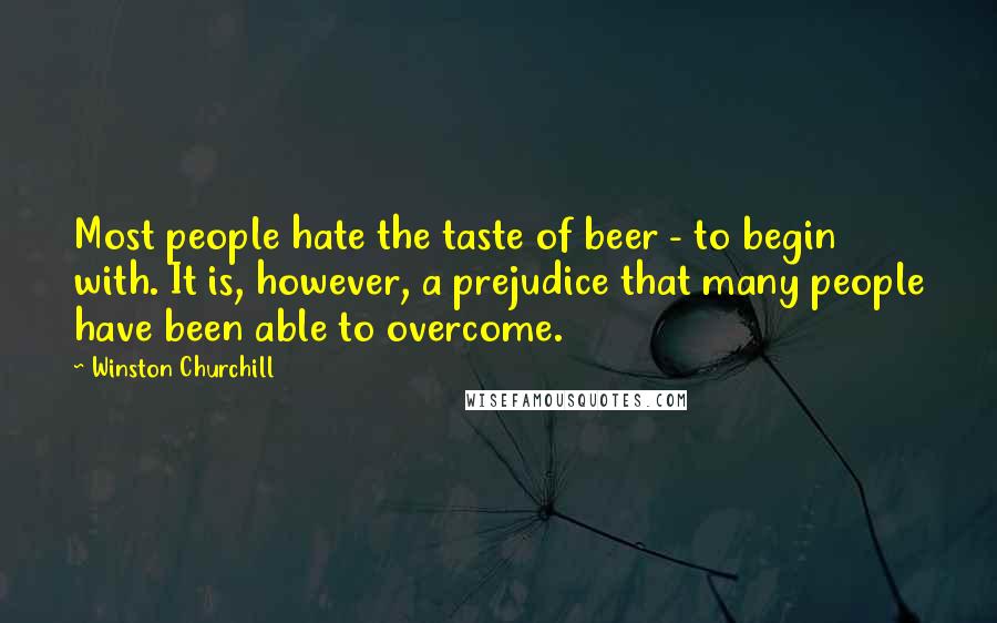 Winston Churchill Quotes: Most people hate the taste of beer - to begin with. It is, however, a prejudice that many people have been able to overcome.