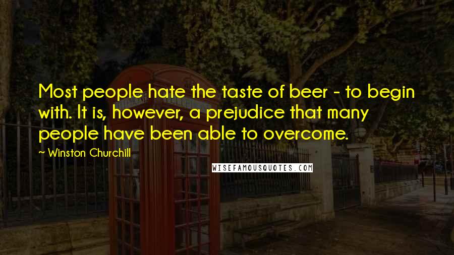 Winston Churchill Quotes: Most people hate the taste of beer - to begin with. It is, however, a prejudice that many people have been able to overcome.