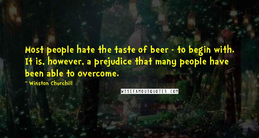 Winston Churchill Quotes: Most people hate the taste of beer - to begin with. It is, however, a prejudice that many people have been able to overcome.