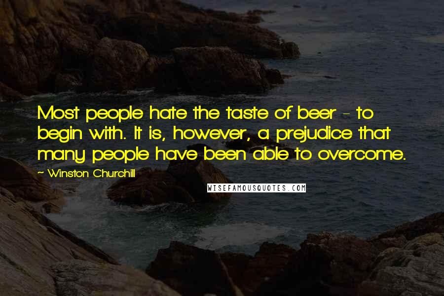 Winston Churchill Quotes: Most people hate the taste of beer - to begin with. It is, however, a prejudice that many people have been able to overcome.
