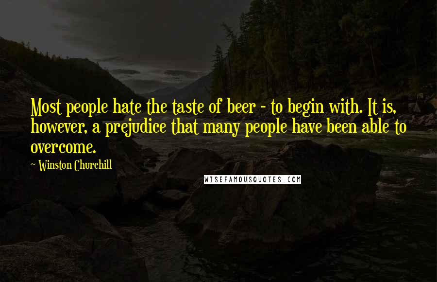 Winston Churchill Quotes: Most people hate the taste of beer - to begin with. It is, however, a prejudice that many people have been able to overcome.