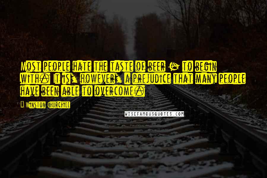 Winston Churchill Quotes: Most people hate the taste of beer - to begin with. It is, however, a prejudice that many people have been able to overcome.