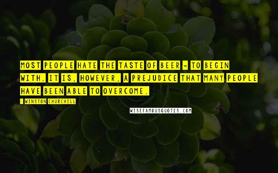 Winston Churchill Quotes: Most people hate the taste of beer - to begin with. It is, however, a prejudice that many people have been able to overcome.