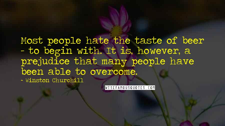 Winston Churchill Quotes: Most people hate the taste of beer - to begin with. It is, however, a prejudice that many people have been able to overcome.