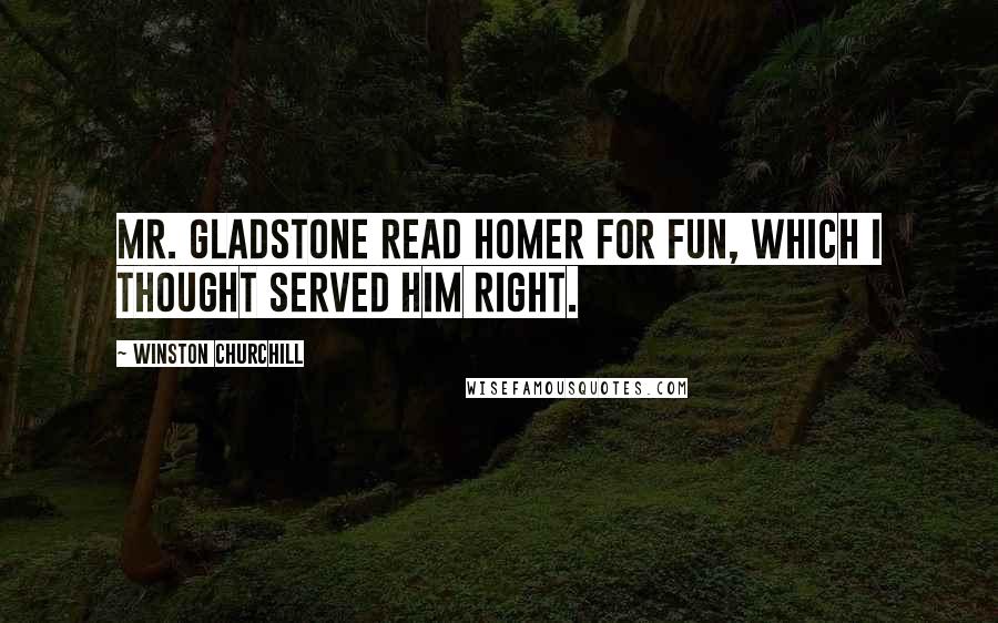 Winston Churchill Quotes: Mr. Gladstone read Homer for fun, which I thought served him right.
