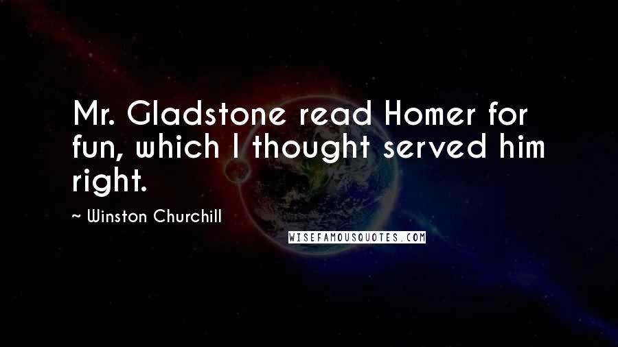 Winston Churchill Quotes: Mr. Gladstone read Homer for fun, which I thought served him right.