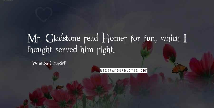 Winston Churchill Quotes: Mr. Gladstone read Homer for fun, which I thought served him right.