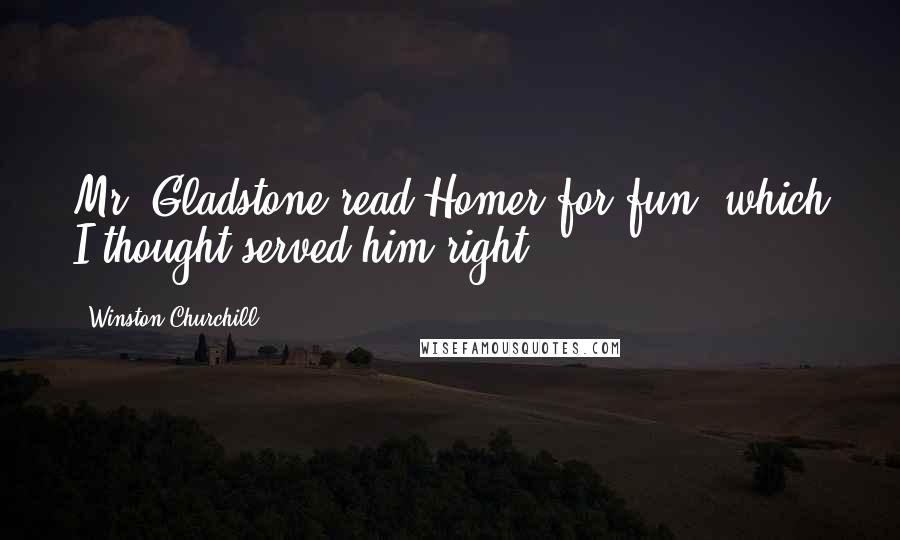 Winston Churchill Quotes: Mr. Gladstone read Homer for fun, which I thought served him right.