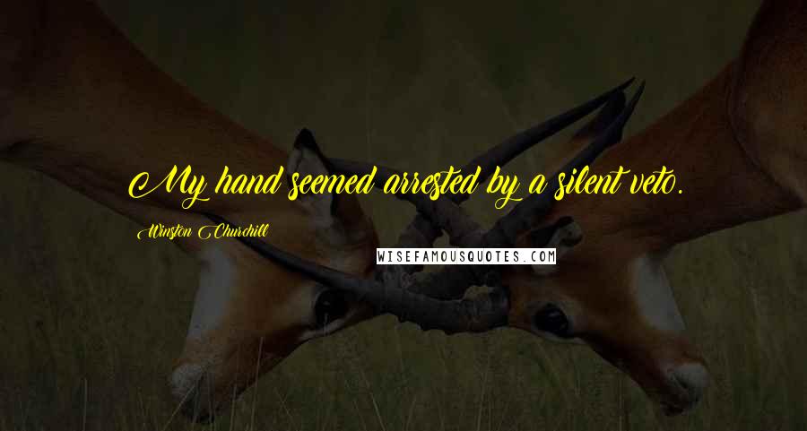 Winston Churchill Quotes: My hand seemed arrested by a silent veto.