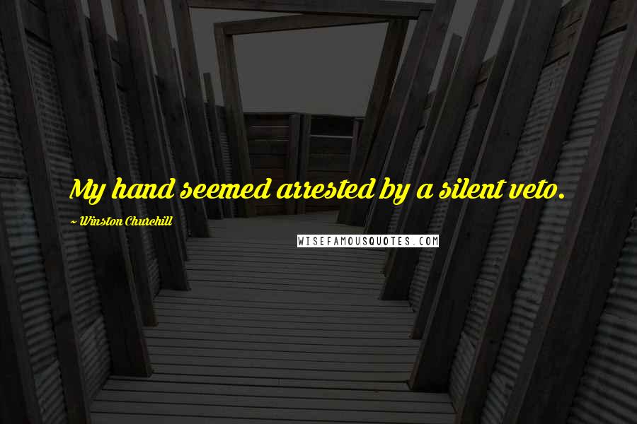 Winston Churchill Quotes: My hand seemed arrested by a silent veto.