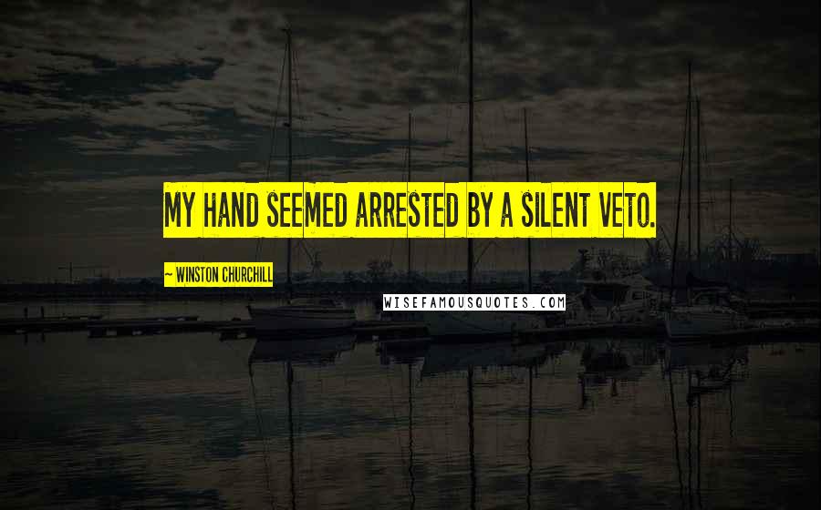 Winston Churchill Quotes: My hand seemed arrested by a silent veto.
