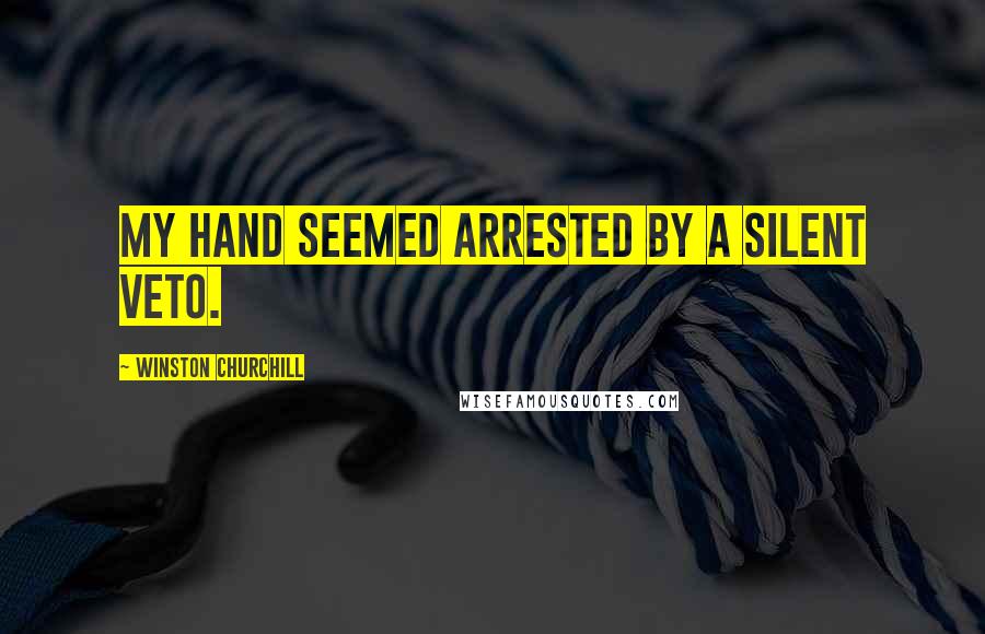 Winston Churchill Quotes: My hand seemed arrested by a silent veto.