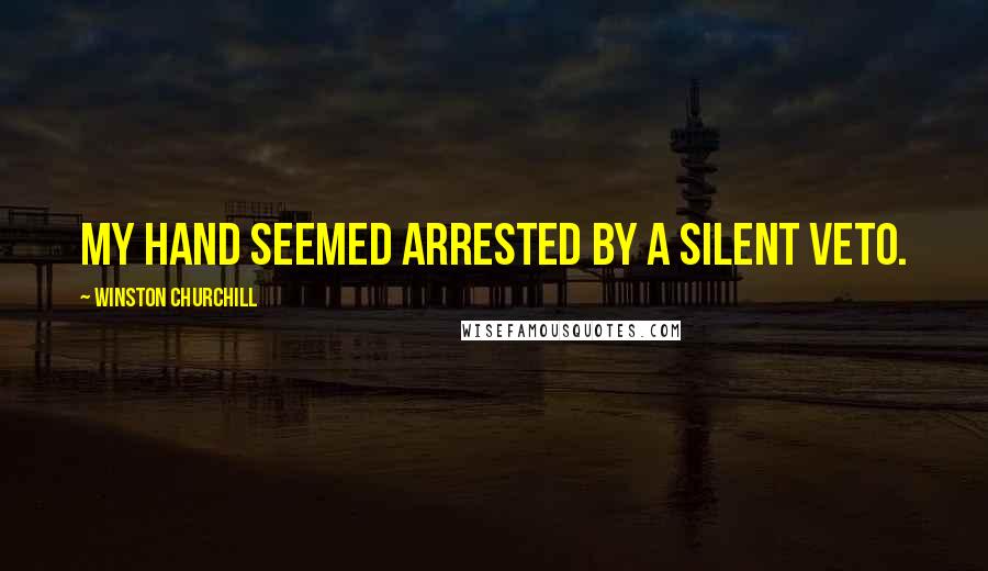 Winston Churchill Quotes: My hand seemed arrested by a silent veto.