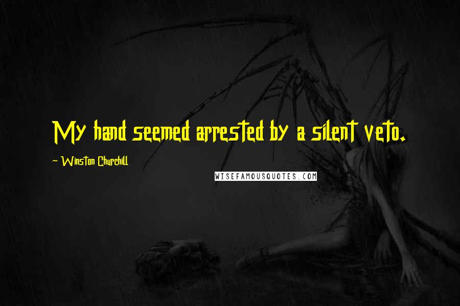 Winston Churchill Quotes: My hand seemed arrested by a silent veto.