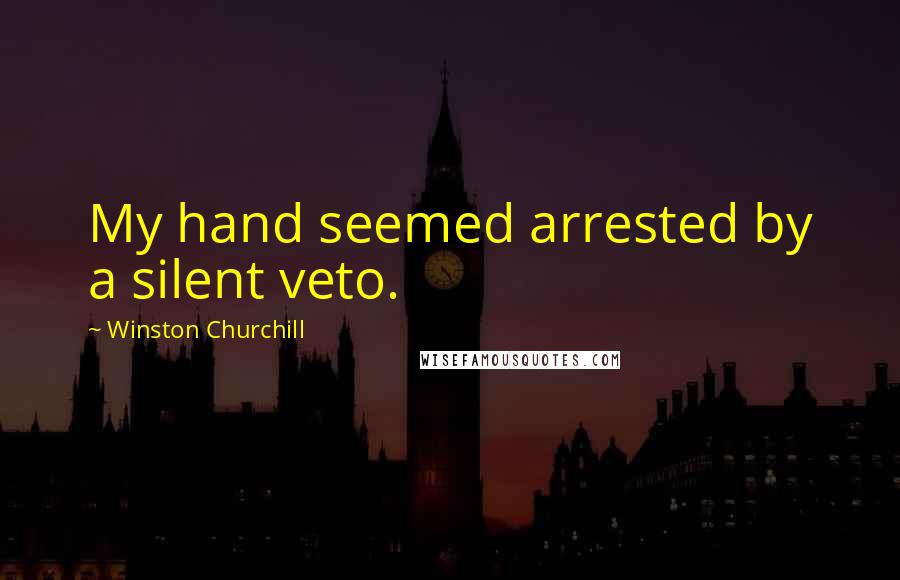 Winston Churchill Quotes: My hand seemed arrested by a silent veto.