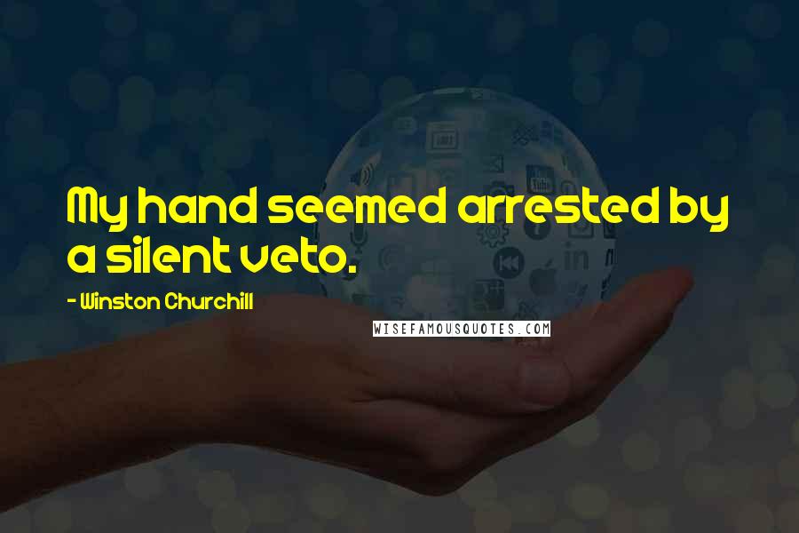 Winston Churchill Quotes: My hand seemed arrested by a silent veto.