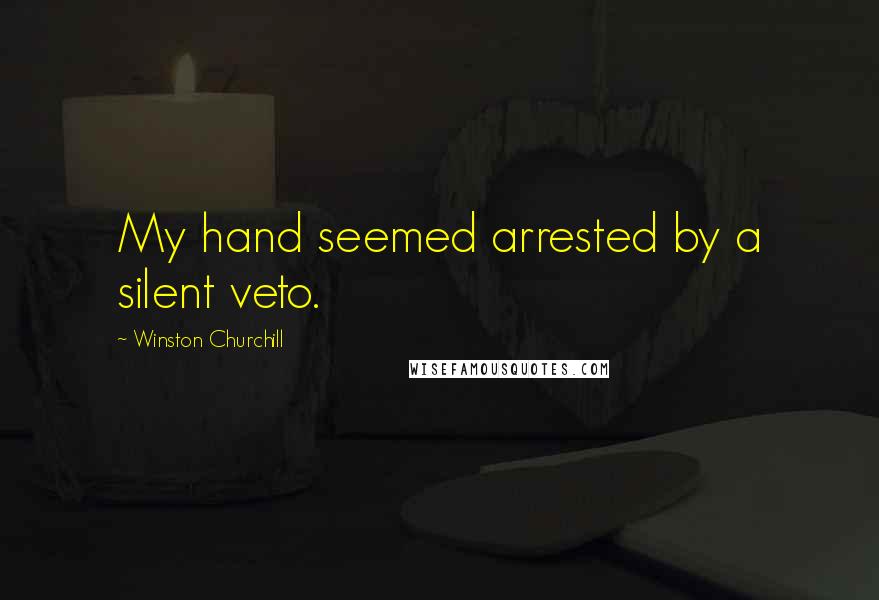Winston Churchill Quotes: My hand seemed arrested by a silent veto.