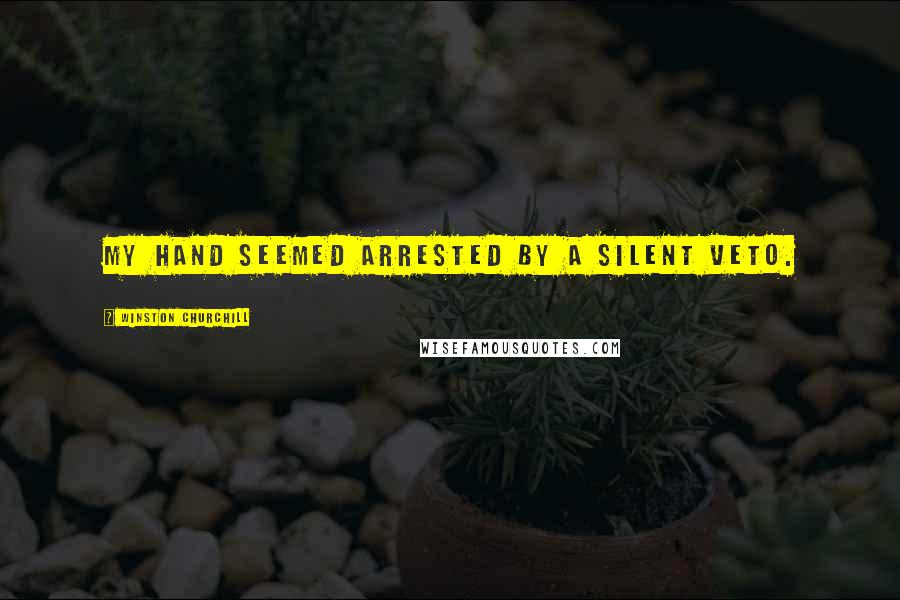 Winston Churchill Quotes: My hand seemed arrested by a silent veto.