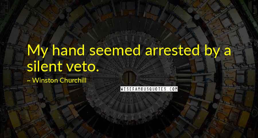 Winston Churchill Quotes: My hand seemed arrested by a silent veto.
