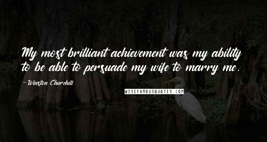 Winston Churchill Quotes: My most brilliant achievement was my ability to be able to persuade my wife to marry me.