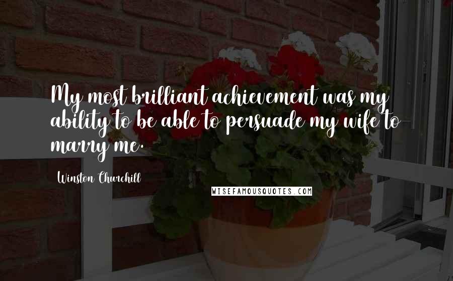 Winston Churchill Quotes: My most brilliant achievement was my ability to be able to persuade my wife to marry me.