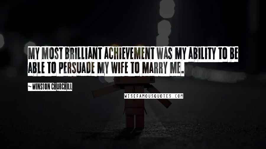 Winston Churchill Quotes: My most brilliant achievement was my ability to be able to persuade my wife to marry me.