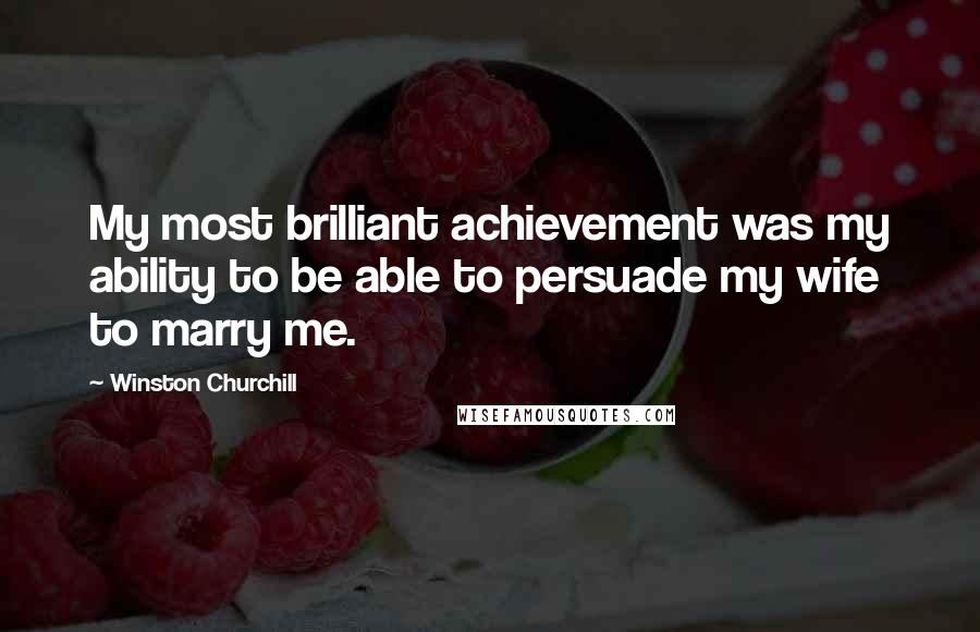 Winston Churchill Quotes: My most brilliant achievement was my ability to be able to persuade my wife to marry me.