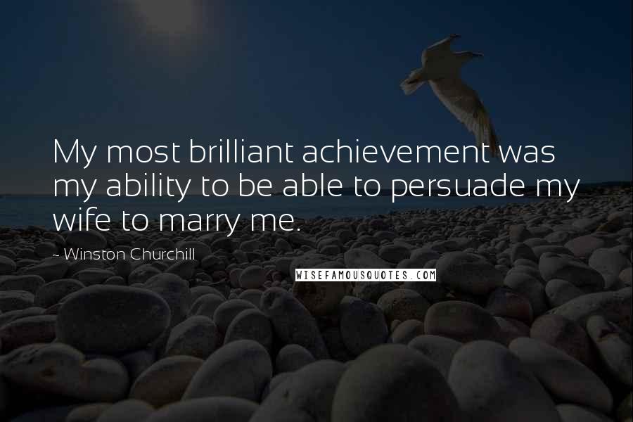 Winston Churchill Quotes: My most brilliant achievement was my ability to be able to persuade my wife to marry me.