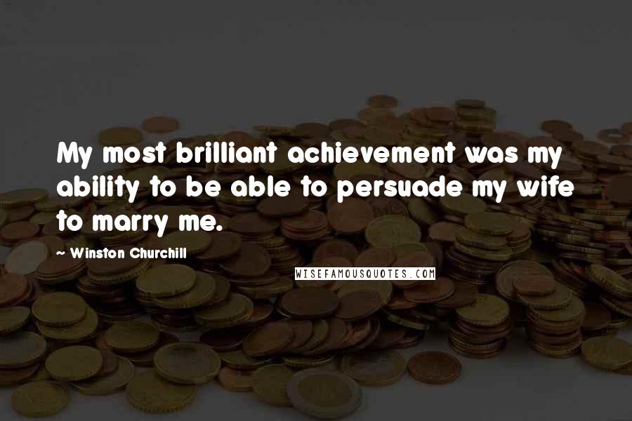 Winston Churchill Quotes: My most brilliant achievement was my ability to be able to persuade my wife to marry me.