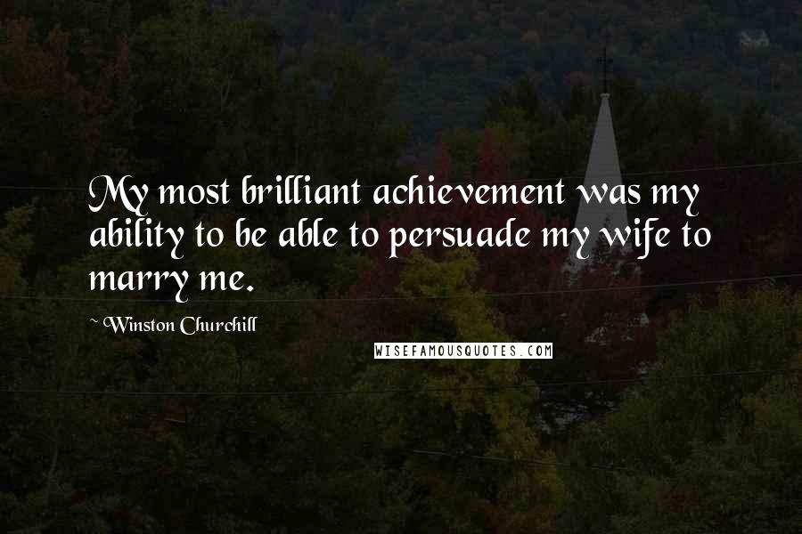 Winston Churchill Quotes: My most brilliant achievement was my ability to be able to persuade my wife to marry me.