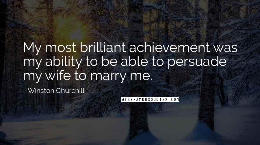 Winston Churchill Quotes: My most brilliant achievement was my ability to be able to persuade my wife to marry me.