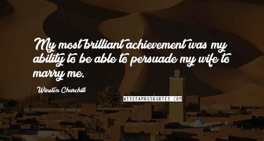 Winston Churchill Quotes: My most brilliant achievement was my ability to be able to persuade my wife to marry me.