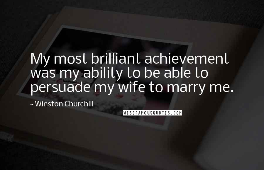 Winston Churchill Quotes: My most brilliant achievement was my ability to be able to persuade my wife to marry me.