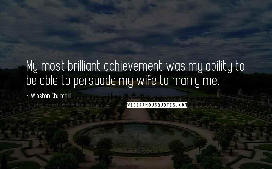 Winston Churchill Quotes: My most brilliant achievement was my ability to be able to persuade my wife to marry me.