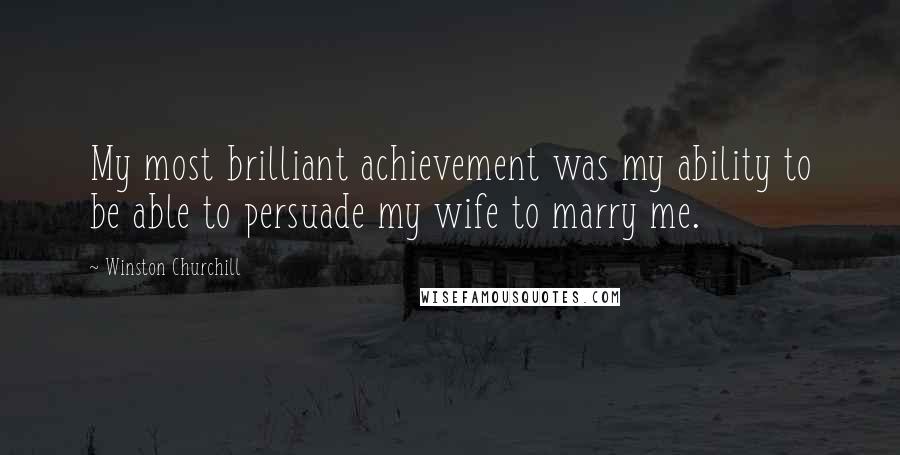 Winston Churchill Quotes: My most brilliant achievement was my ability to be able to persuade my wife to marry me.