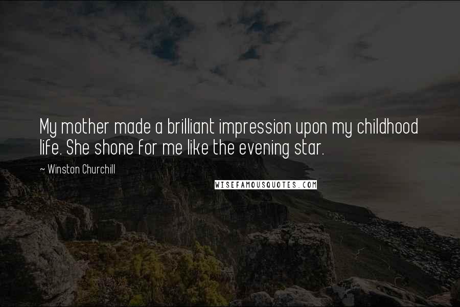 Winston Churchill Quotes: My mother made a brilliant impression upon my childhood life. She shone for me like the evening star.