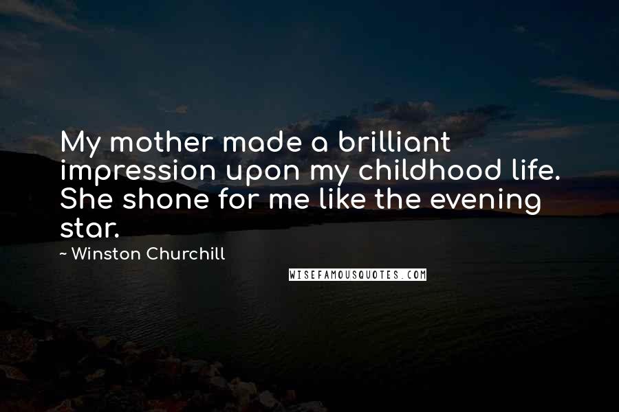 Winston Churchill Quotes: My mother made a brilliant impression upon my childhood life. She shone for me like the evening star.