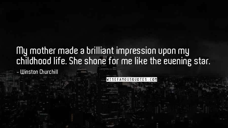 Winston Churchill Quotes: My mother made a brilliant impression upon my childhood life. She shone for me like the evening star.