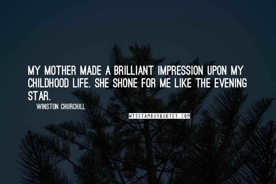 Winston Churchill Quotes: My mother made a brilliant impression upon my childhood life. She shone for me like the evening star.