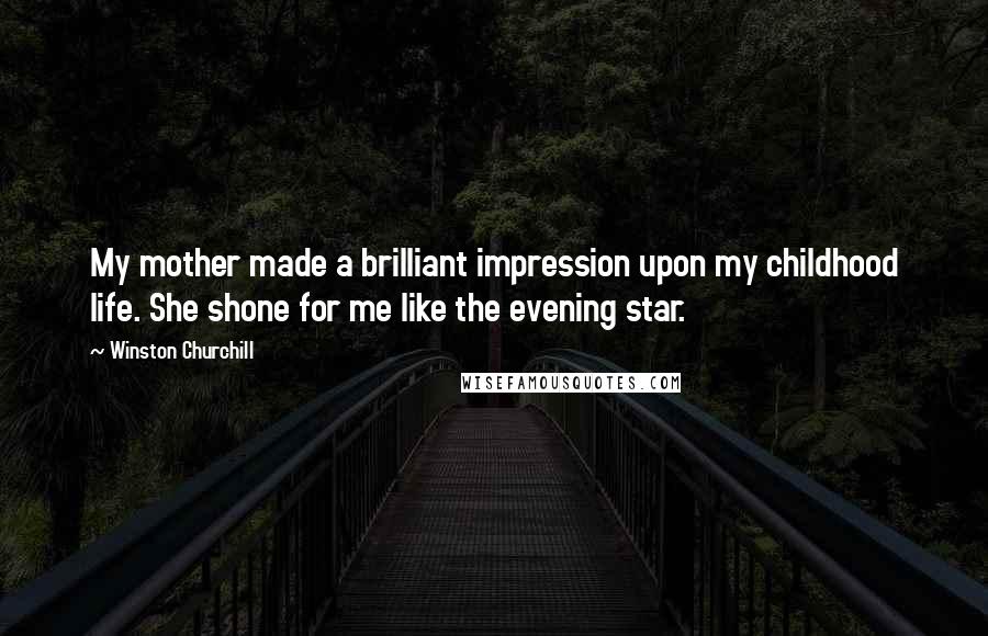 Winston Churchill Quotes: My mother made a brilliant impression upon my childhood life. She shone for me like the evening star.